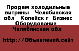 Продам холодильные витрины - Челябинская обл., Копейск г. Бизнес » Оборудование   . Челябинская обл.